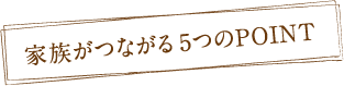 家族がつながる5つのPOINT